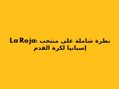 **La Roja: نظرة شاملة على منتخب إسبانيا لكرة القدم**