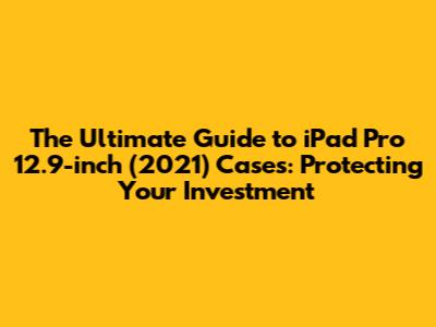 **The Ultimate Guide to iPad Pro 12.9-inch (2021) Cases: Protecting Your Investment**