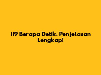 **ii9 Berapa Detik: Penjelasan Lengkap!**