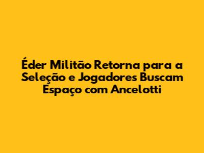 Éder Militão Retorna para a Seleção e Jogadores Buscam Espaço com Ancelotti
