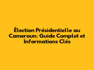 Élection Présidentielle au Cameroun: Guide Complet et Informations Clés