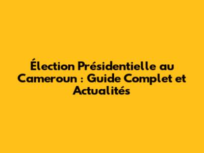 Élection Présidentielle au Cameroun : Guide Complet et Actualités