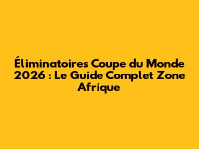 Éliminatoires Coupe du Monde 2026 : Le Guide Complet Zone Afrique