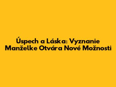 Úspech a Láska: Vyznanie Manželke Otvára Nové Možnosti