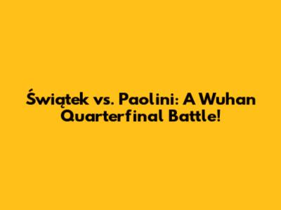 Świątek vs. Paolini: A Wuhan Quarterfinal Battle!