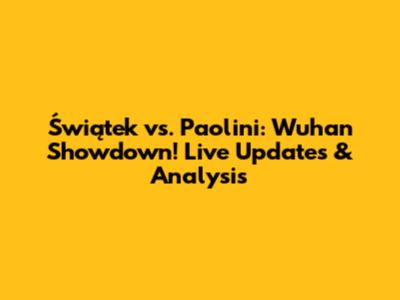 Świątek vs. Paolini: Wuhan Showdown! Live Updates & Analysis