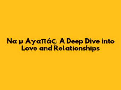 Να μ' Αγαπάς: A Deep Dive into Love and Relationships