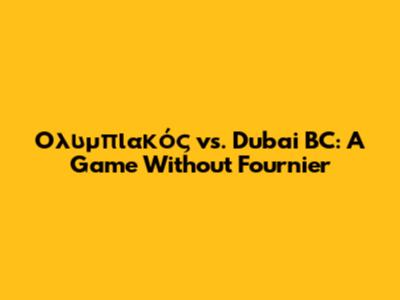 Ολυμπιακός vs. Dubai BC: A Game Without Fournier