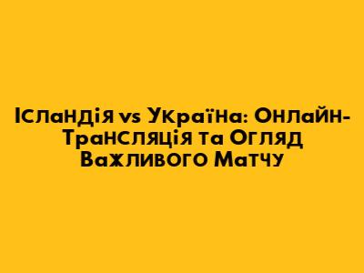 Ісландія vs Україна: Онлайн-Трансляція та Огляд Важливого Матчу