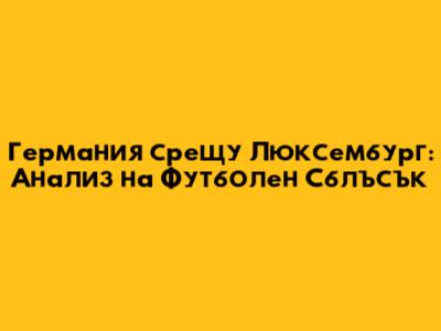 Германия срещу Люксембург: Анализ на Футболен Сблъсък
