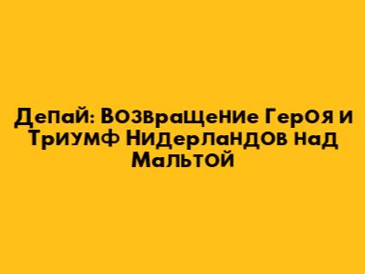 Депай: Возвращение Героя и Триумф Нидерландов над Мальтой