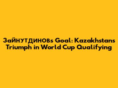 Зайнутдинов's Goal: Kazakhstan's Triumph in World Cup Qualifying