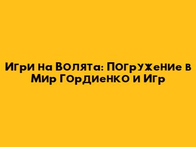 Игри на Волята: Погружение в Мир Гордиенко и Игр