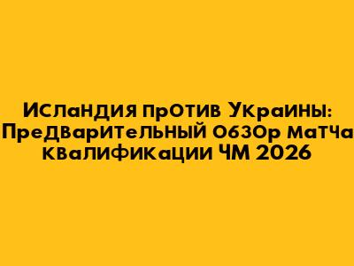 Исландия против Украины: Предварительный обзор матча квалификации ЧМ 2026