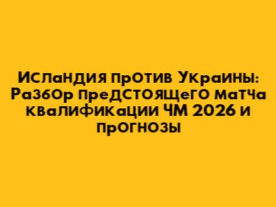 Исландия против Украины: Разбор предстоящего матча квалификации ЧМ 2026 и прогнозы