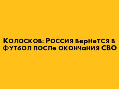Колосков: Россия вернется в футбол после окончания СВО