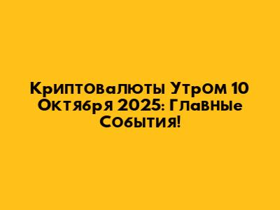 Криптовалюты Утром 10 Октября 2025: Главные События!
