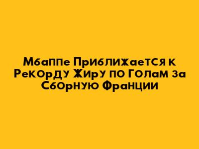 Мбаппе Приближается к Рекорду Жиру по Голам за Сборную Франции