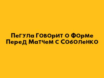 Пегула Говорит о Форме Перед Матчем с Соболенко