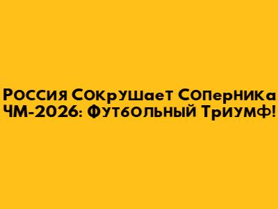 Россия Сокрушает Соперника ЧМ-2026: Футбольный Триумф!
