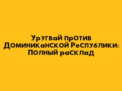 Уругвай против Доминиканской Республики: Полный расклад