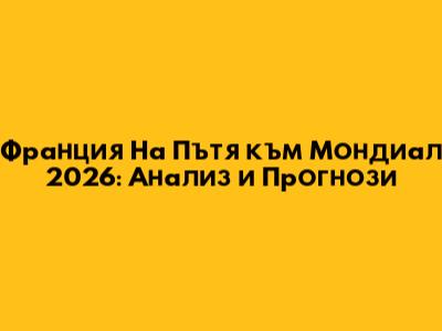 Франция На Пътя към Мондиал 2026: Анализ и Прогнози