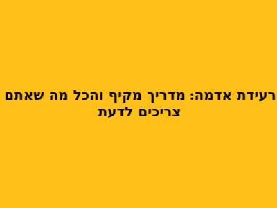 רעידת אדמה: מדריך מקיף והכל מה שאתם צריכים לדעת