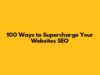 100 Ways to Supercharge Your Website's SEO