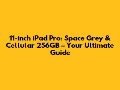 11-inch iPad Pro: Space Grey & Cellular 256GB – Your Ultimate Guide