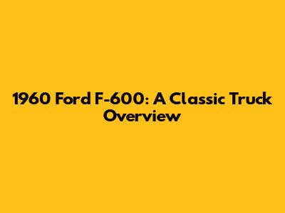 1960 Ford F-600: A Classic Truck Overview