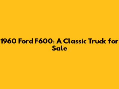 1960 Ford F600: A Classic Truck for Sale