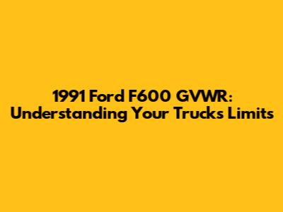 1991 Ford F600 GVWR: Understanding Your Truck's Limits