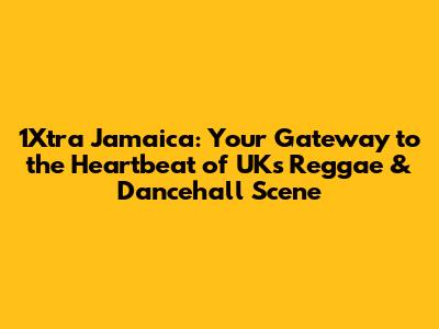 1Xtra Jamaica: Your Gateway to the Heartbeat of UK's Reggae & Dancehall Scene