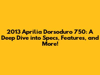 2013 Aprilia Dorsoduro 750: A Deep Dive into Specs, Features, and More!