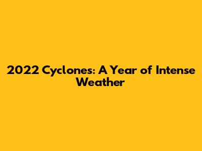 2022 Cyclones: A Year of Intense Weather