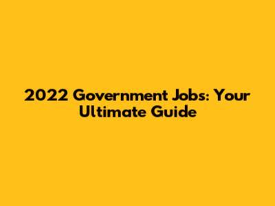 2022 Government Jobs: Your Ultimate Guide