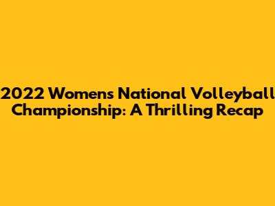 2022 Women's National Volleyball Championship: A Thrilling Recap