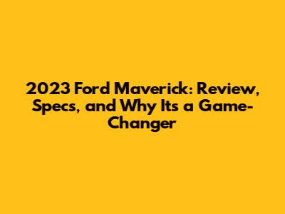 2023 Ford Maverick: Review, Specs, and Why It's a Game-Changer