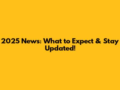 2025 News: What to Expect & Stay Updated!