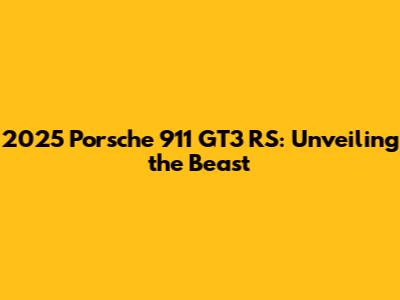 2025 Porsche 911 GT3 RS: Unveiling the Beast