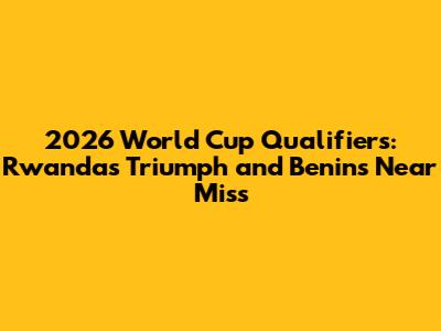 2026 World Cup Qualifiers: Rwanda's Triumph and Benin's Near Miss