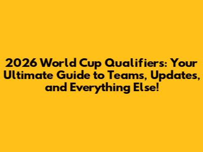 2026 World Cup Qualifiers: Your Ultimate Guide to Teams, Updates, and Everything Else!