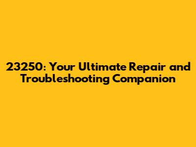 23250: Your Ultimate Repair and Troubleshooting Companion