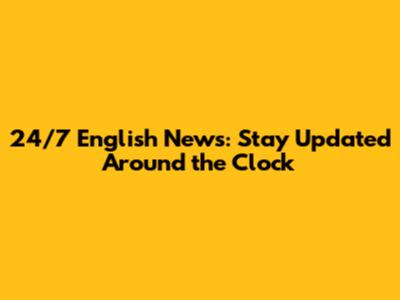 24/7 English News: Stay Updated Around the Clock