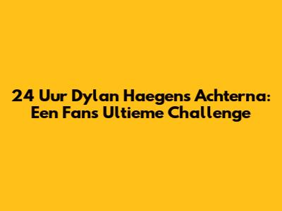 24 Uur Dylan Haegens Achterna: Een Fan's Ultieme Challenge