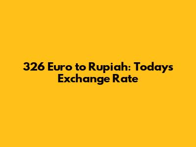326 Euro to Rupiah: Today's Exchange Rate