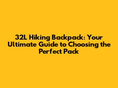 32L Hiking Backpack: Your Ultimate Guide to Choosing the Perfect Pack