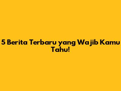 5 Berita Terbaru yang Wajib Kamu Tahu!