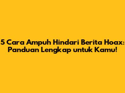 5 Cara Ampuh Hindari Berita Hoax: Panduan Lengkap untuk Kamu!