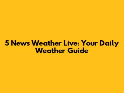 5 News Weather Live: Your Daily Weather Guide